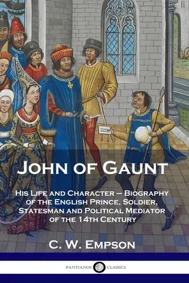 John of Gaunt: His Life and Character - Biografia prințului, soldatului, omului de stat și mediatorului politic englez din secolul al XIV-lea - John of Gaunt: His Life and Character - Biography of the English Prince, Soldier, Statesman and Political Mediator of the 14th Centur