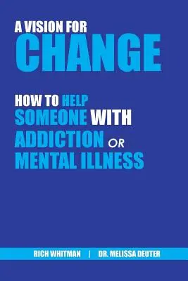 O viziune pentru schimbare: Cum să ajuți pe cineva cu dependență sau boli mintale (Whitman Richard (Rich)) - A Vision for Change: How to Help Someone With Addiction or Mental Illness (Whitman Richard (Rich))