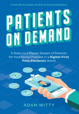 Pacienți la cerere: 5 pași către un flux constant de pacienți pentru cabinetul dvs. stomatologic într-o lume digitală, post-pandemică - Patients on Demand: 5 Steps to a Steady Stream of Patients for Your Dental Practice in a Digital-First, Post-Pandemic World