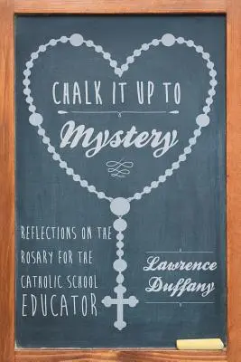 Treceți la mister: Reflections on the Rosary for the Catholic School Educator - Chalk It up to Mystery: Reflections on the Rosary for the Catholic School Educator