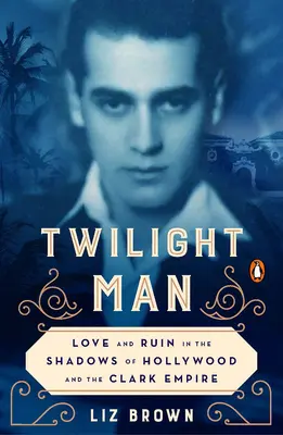 Omul din amurg: Dragoste și ruină în umbra Hollywood-ului și a Imperiului Clark - Twilight Man: Love and Ruin in the Shadows of Hollywood and the Clark Empire