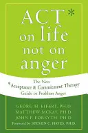 Acționează asupra vieții, nu asupra mâniei: Noul ghid al terapiei acceptării și angajamentului pentru furia problematică - Act on Life Not on Anger: The New Acceptance and Commitment Therapy Guide to Problem Anger