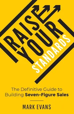 Raise Your Standards: The Definitive Guide to Building Seven-Figure Sales (Ghidul definitoriu pentru realizarea vânzărilor cu șapte cifre) - Raise Your Standards: The Definitive Guide to Building Seven-Figure Sales