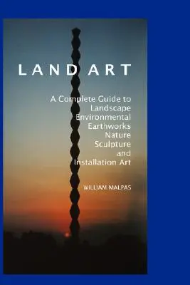 Land Art: Un ghid complet pentru peisaj, mediu, lucrări de pământ, natură, sculptură și artă de instalare - Land Art: A Complete Guide to Landscape, Environmental, Earthworks, Nature, Sculpture and Installation Art