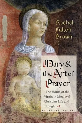 Maria și arta rugăciunii: Orele Fecioarei în viața și gândirea creștină medievală - Mary and the Art of Prayer: The Hours of the Virgin in Medieval Christian Life and Thought