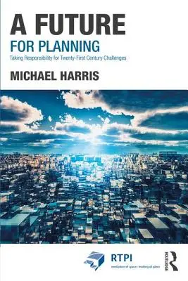 Un viitor pentru planificare: Asumarea responsabilității pentru provocările secolului XXI - A Future for Planning: Taking Responsibility for Twenty-First Century Challenges
