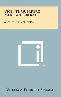 Vicente Guerrero, eliberator mexican: Un studiu despre patriotism - Vicente Guerrero, Mexican Liberator: A Study in Patriotism