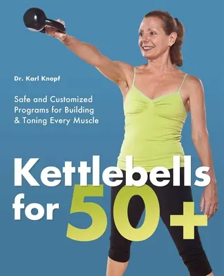Kettlebells pentru 50+: Programe sigure și personalizate pentru construirea și tonifierea fiecărui mușchi - Kettlebells for 50+: Safe and Customized Programs for Building & Toning Every Muscle