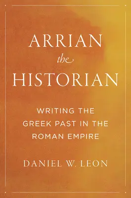 Istoricul Arrian: Scrierea trecutului grec în Imperiul Roman - Arrian the Historian: Writing the Greek Past in the Roman Empire