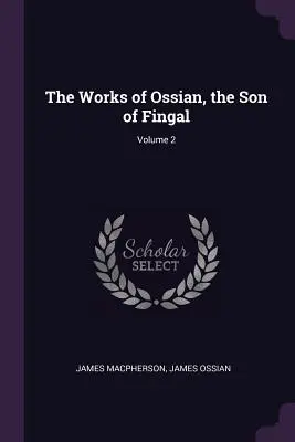 Operele lui Ossian, fiul lui Fingal; Volumul 2 - The Works of Ossian, the Son of Fingal; Volume 2