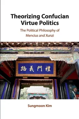Theorizing Confucian Virtue Politics: Filosofia politică a lui Mencius și Xunzi - Theorizing Confucian Virtue Politics: The Political Philosophy of Mencius and Xunzi
