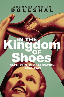 În Împărăția Pantofilor: Bata, Zln, Globalizarea, 1894-1945 - In the Kingdom of Shoes: Bata, Zln, Globalization, 1894-1945