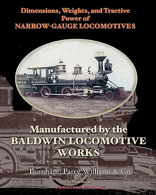 Dimensions, Weights, and Tractive Power of Narrow-Gauge Locomotives: Manufacturate de Baldwin Locomotive Works - Dimensions, Weights, and Tractive Power of Narrow-Gauge Locomotives: Manufactured by the Baldwin Locomotive Works