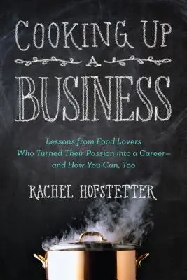 Cooking Up a Business: Lessons from Food Lovers Who Turned Their Passion Into a Career - And How You C An, Too - Cooking Up a Business: Lessons from Food Lovers Who Turned Their Passion Into a Career -- And How You C An, Too