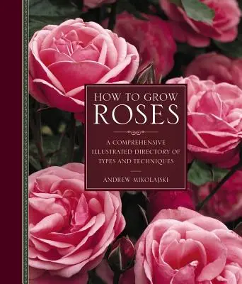 Cum să cultivi trandafiri: A Comprehensive Illustrated Directory of Types and Techniques - How to Grow Roses: A Comprehensive Illustrated Directory of Types and Techniques