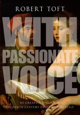 Cu voce pasională: Re-Creative Singing în Anglia și Italia secolului al XVI-lea - With Passionate Voice: Re-Creative Singing in Sixteenth-Century England and Italy