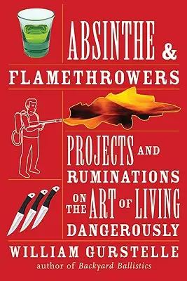 Absinthe & Flamethrowers: Projects and Ruminations on the Art of Living Dangerously (Proiecte și reflecții asupra artei de a trăi periculos) - Absinthe & Flamethrowers: Projects and Ruminations on the Art of Living Dangerously