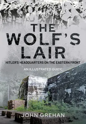 Hitler's Wolfsschanze: Cartierul general al vizuinii lupului pe Frontul de Est - Un ghid ilustrat - Hitler's Wolfsschanze: The Wolf's Lair Headquarters on the Eastern Front - An Illustrated Guide