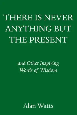 Nu există niciodată altceva decât prezentul: And Other Inspiring Words of Wisdom - There Is Never Anything But the Present: And Other Inspiring Words of Wisdom