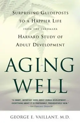A îmbătrâni bine: Surprising Guideposts to a Happier Life from the Landmark Study of Adult Development - Aging Well: Surprising Guideposts to a Happier Life from the Landmark Study of Adult Development