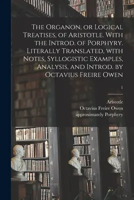 The Organon, or Logical Treatises, of Aristotle. Cu Introd. lui Porfirie. Traduse literal, cu note, exemple silogistice, analize și I - The Organon, or Logical Treatises, of Aristotle. With the Introd. of Porphyry. Literally Translated, With Notes, Syllogistic Examples, Analysis, and I