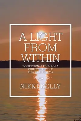 O lumină din interior: Poemele inspiraționale ale luptei unui copil prin traumă - A Light from Within: Inspirational Poems of a Child's Struggle Through Trauma