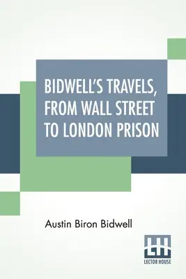 Bidwell's Travels, From Wall Street To London Prison: Cincisprezece ani în singurătate. - Bidwell's Travels, From Wall Street To London Prison: Fifteen Years In Solitude.