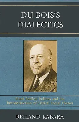 Dialectica lui Du Bois: Politica radicală a negrilor și reconstrucția teoriei sociale critice - Du Bois's Dialectics: Black Radical Politics and the Reconstruction of Critical Social Theory