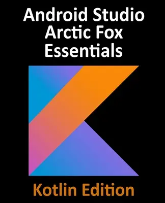 Android Studio Arctic Fox Essentials - Kotlin Edition: Dezvoltarea aplicațiilor Android utilizând Android Studio 2020.31 și Kotlin - Android Studio Arctic Fox Essentials - Kotlin Edition: Developing Android Apps Using Android Studio 2020.31 and Kotlin