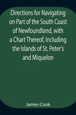 Direcții de navigație pe o parte a coastei de sud a Newfoundland, cu o hartă a acesteia, inclusiv insulele Sfântul Petru și Miquelon și o pa - Directions for Navigating on Part of the South Coast of Newfoundland, with a Chart Thereof, Including the Islands of St. Peter's and Miquelon And a Pa