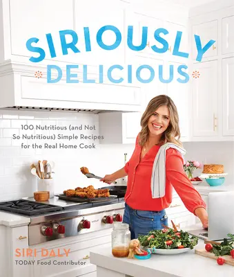 Siriously Delicious: 100 de rețete nutritive (și nu atât de nutritive) simple pentru adevăratul bucătar de acasă - Siriously Delicious: 100 Nutritious (and Not So Nutritious) Simple Recipes for the Real Home Cook