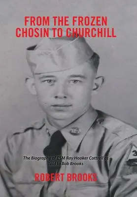 De la Chosin înghețat la Churchill: Biografia lui Csm Ray Hooker Cottrell așa cum a fost povestită lui Bob Brooks - From the Frozen Chosin to Churchill: The Biography of Csm Ray Hooker Cottrell as Told to Bob Brooks