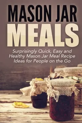 Mason Jar Meals: Surprinzător de rapid, ușor și sănătos Mason Jar Meal Idei de rețete pentru oameni pe drum - Mason Jar Meals: Surprisingly Quick, Easy and Healthy Mason Jar Meal Recipe Ideas for People on the Go