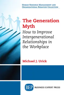 Mitul generațiilor: Cum să îmbunătățim relațiile intergeneraționale la locul de muncă - The Generation Myth: How to Improve Intergenerational Relationships in the Workplace