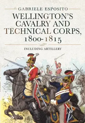 Cavaleria și corpurile tehnice ale lui Wellington, 1800-1815: Inclusiv artileria - Wellington's Cavalry and Technical Corps, 1800-1815: Including Artillery