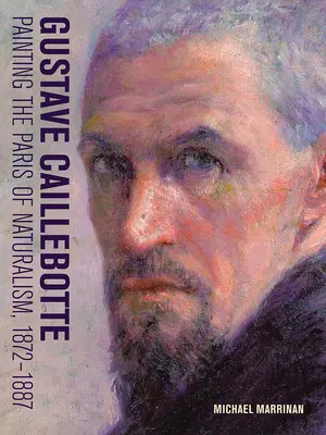 Gustave Caillebotte: Pictura Parisului naturalismului, 1872-1887 - Gustave Caillebotte: Painting the Paris of Naturalism, 1872-1887