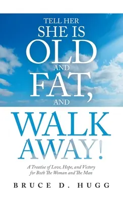 Tell Her She Is Old and Fat, and Walk Away!: Un tratat de dragoste, speranță și victorie atât pentru femeie, cât și pentru bărbat - Tell Her She Is Old and Fat, and Walk Away!: A Treatise of Love, Hope, and Victory for Both the Woman and the Man