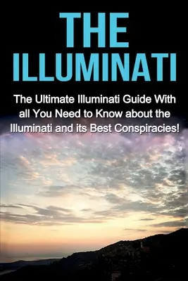 The Illuminati: Ghidul final Illuminati cu tot ce trebuie să știți despre Illuminati și cele mai bune conspirații ale sale! - The Illuminati: The Ultimate Illuminati Guide With All You Need to Know About the Illuminati and Its Best Conspiracies!