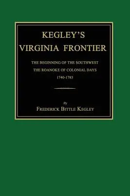 Frontiera Virginiei a lui Kegley: Începutul sud-vestului, Roanoke de zile coloniale, 1740-1783, cu hărți și ilustrații - Kegley's Virginia Frontier: The Beginning of the Southwest, the Roanoke of Colonial Days, 1740-1783, with Maps and Illustrations