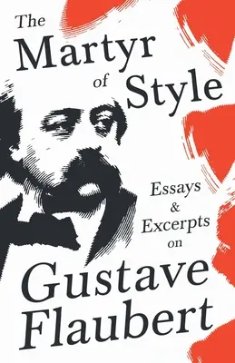 Martiriul stilului - Eseuri și extrase despre Gustave Flaubert - The Martyr of Style - Essays & Excerpts on Gustave Flaubert