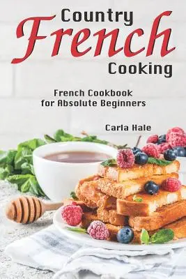Gătit franțuzesc de țară: Carte de bucate franțuzești pentru începători absoluți - Country French Cooking: French Cookbook for Absolute Beginners