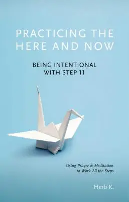 Practicing the Here and Now, 1: Being Intentional with Step 11, Using Prayer & Meditation to Work All the Steps