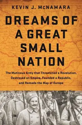 Visele unei mari națiuni mici: The Mutinous Army That Threatened a Revolution, Destroyed an Empire, Founded a Republic, and Remade the Map of Europe - Dreams of a Great Small Nation: The Mutinous Army That Threatened a Revolution, Destroyed an Empire, Founded a Republic, and Remade the Map of Europe