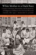 White Mother to a Dark Race: Colonialismul coloniștilor, maternalismul și îndepărtarea copiilor indigeni din vestul Americii și Australia, 1880-1940 - White Mother to a Dark Race: Settler Colonialism, Maternalism, and the Removal of Indigenous Children in the American West and Australia, 1880-1940