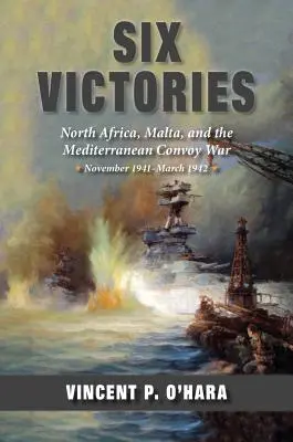 Șase victorii: Africa de Nord Malta și războiul convoaielor din Mediterana noiembrie 1941 - martie 1942 - Six Victories: North Africa Malta and the Mediterranean Convoy War November 1941-March 1942
