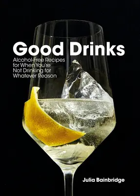 Băuturi bune: Rețete fără alcool pentru când nu bei din orice motiv - Good Drinks: Alcohol-Free Recipes for When You're Not Drinking for Whatever Reason