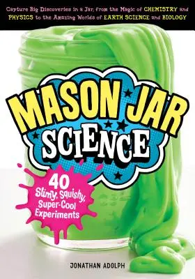 Mason Jar Science: 40 Slimy, Squishy, Super-Cool Experiments; Capture Big Discoveries in a Jar, from the Magic of Chemistry and Physics t