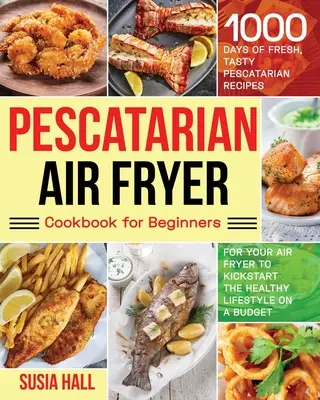 Carte de bucate Pescatarian Air Fryer pentru începători - Pescatarian Air Fryer Cookbook for Beginners