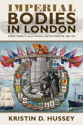 Imperial Bodies in London: Empire, Mobility, and the Making of British Medicine, 1880-1914 (Imperiu, mobilitate și crearea medicinei britanice, 1880-1914) - Imperial Bodies in London: Empire, Mobility, and the Making of British Medicine, 1880-1914