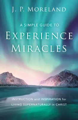 Un ghid simplu pentru a experimenta miracolele: Instrucțiuni și inspirație pentru a trăi supranatural în Hristos - A Simple Guide to Experience Miracles: Instruction and Inspiration for Living Supernaturally in Christ